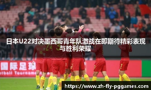 日本U22对决墨西哥青年队激战在即期待精彩表现与胜利荣耀