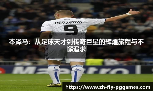 本泽马：从足球天才到传奇巨星的辉煌旅程与不懈追求