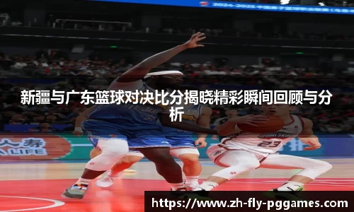 新疆与广东篮球对决比分揭晓精彩瞬间回顾与分析