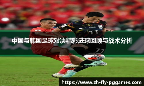 中国与韩国足球对决精彩进球回顾与战术分析