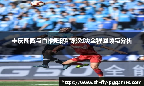 重庆斯威与直播吧的精彩对决全程回顾与分析