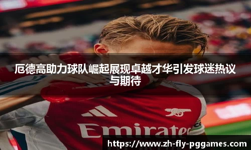 厄德高助力球队崛起展现卓越才华引发球迷热议与期待