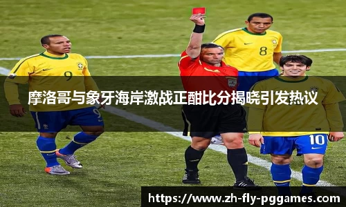 摩洛哥与象牙海岸激战正酣比分揭晓引发热议