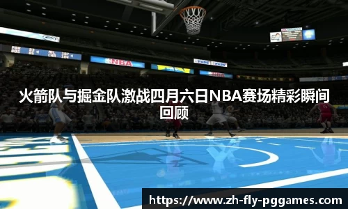 火箭队与掘金队激战四月六日NBA赛场精彩瞬间回顾