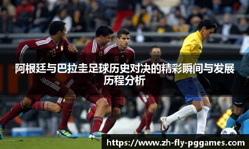 阿根廷与巴拉圭足球历史对决的精彩瞬间与发展历程分析