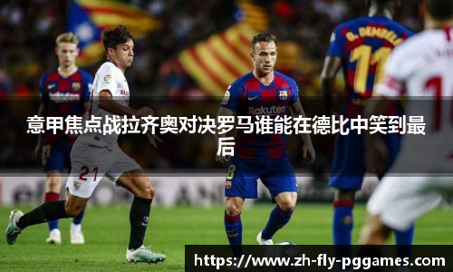 意甲焦点战拉齐奥对决罗马谁能在德比中笑到最后