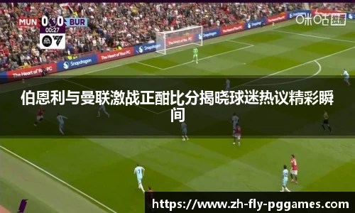 伯恩利与曼联激战正酣比分揭晓球迷热议精彩瞬间