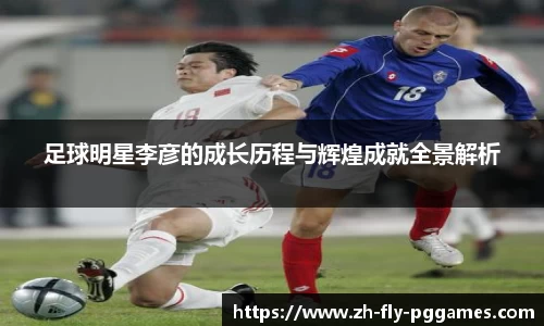 足球明星李彦的成长历程与辉煌成就全景解析