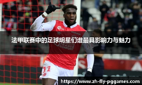 法甲联赛中的足球明星们谁最具影响力与魅力