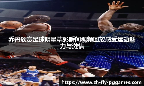 乔丹欣赏足球明星精彩瞬间视频回放感受运动魅力与激情