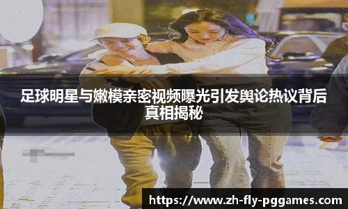 足球明星与嫩模亲密视频曝光引发舆论热议背后真相揭秘