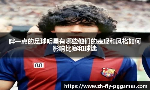 胖一点的足球明星有哪些他们的表现和风格如何影响比赛和球迷