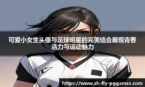 可爱小女生头像与足球明星的完美结合展现青春活力与运动魅力